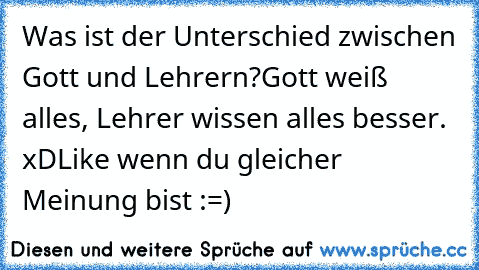 Was ist der Unterschied zwischen Gott und Lehrern?
Gott weiß alles, Lehrer wissen alles besser. xD
Like wenn du gleicher Meinung bist :=)