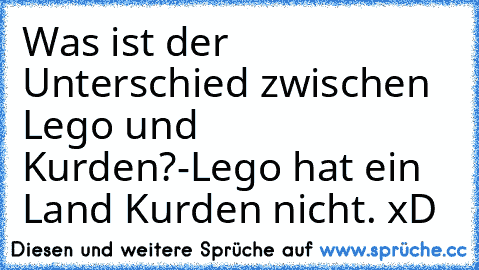 Was ist der Unterschied zwischen Lego und Kurden?
-Lego hat ein Land Kurden nicht. xD