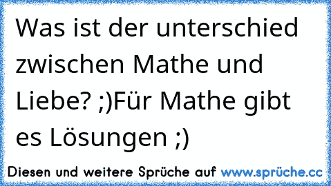 Was ist der unterschied zwischen Mathe und Liebe? ;)
Für Mathe gibt es Lösungen ;)