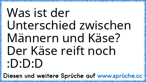 Was ist der Unterschied zwischen Männern und Käse? Der Käse reift noch :D:D:D