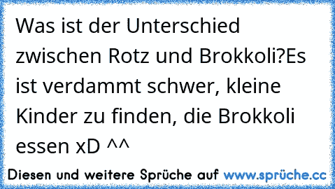 Was ist der Unterschied zwischen Rotz und Brokkoli?
Es ist verdammt schwer, kleine Kinder zu finden, die Brokkoli essen xD ^^