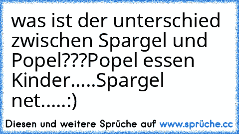 was ist der unterschied zwischen Spargel und Popel???
Popel essen Kinder.....
Spargel net.....
:)