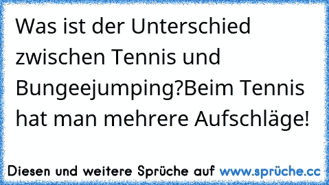 Was ist der Unterschied zwischen Tennis und Bungeejumping?
Beim Tennis hat man mehrere Aufschläge!