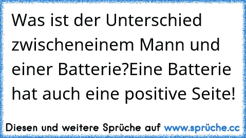 Was ist der Unterschied zwischen
einem Mann und einer Batterie?
Eine Batterie hat auch eine positive Seite!