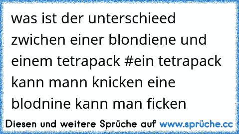 was ist der unterschieed zwichen einer blondiene und einem tetrapack #
ein tetrapack kann mann knicken eine blodnine kann man ficken