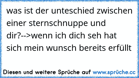 was ist der unteschied zwischen einer sternschnuppe und dir?
-->wenn ich dich seh hat sich mein wunsch bereits erfüllt ♥