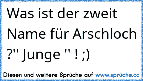 Was ist der zweit Name für Arschloch ?'' Junge '' ! ;)