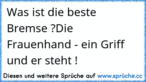 Was ist die beste Bremse ?
Die Frauenhand - ein Griff und er steht !