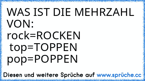 WAS IST DIE MEHRZAHL VON:
                     rock=ROCKEN
                     top=TOPPEN
                     pop=POPPEN