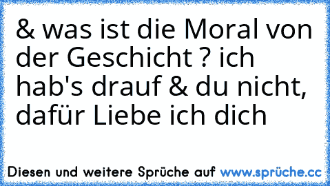 & was ist die Moral von der Geschicht ? ich hab's drauf & du nicht, dafür Liebe ich dich