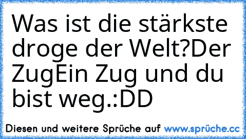 Was ist die stärkste droge der Welt?
Der Zug
Ein Zug und du bist weg.
:DD