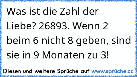 Was ist die Zahl der Liebe? 26893. Wenn 2 beim 6 nicht 8 geben, sind sie in 9 Monaten zu 3!