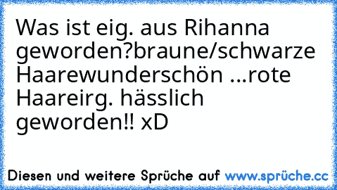 Was ist eig. aus Rihanna geworden?
braune/schwarze Haare
wunderschön 
...
rote Haare
irg. hässlich geworden!! xD