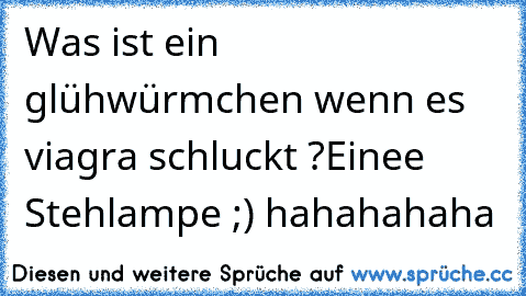 Was ist ein glühwürmchen wenn es viagra schluckt ?
Einee Stehlampe ;) hahahahaha