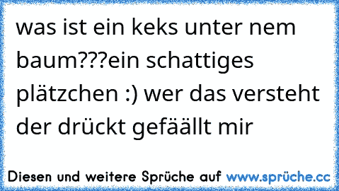 was ist ein keks unter nem baum???
ein schattiges plätzchen :) wer das versteht der drückt gefäällt mir