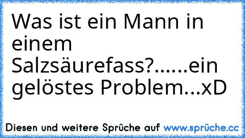 Was ist ein Mann in einem Salzsäurefass?...
...ein gelöstes Problem...
xD
