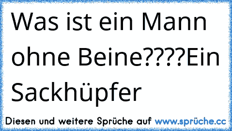 Was ist ein Mann ohne Beine????
Ein Sackhüpfer