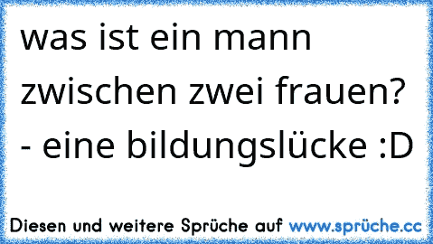 was ist ein mann zwischen zwei frauen? - eine bildungslücke :D