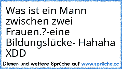 Was ist ein Mann zwischen zwei Frauen.?
-eine Bildungslücke- 
Hahaha XDD