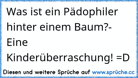 Was ist ein Pädophiler hinter einem Baum?
- Eine Kinderüberraschung! =D