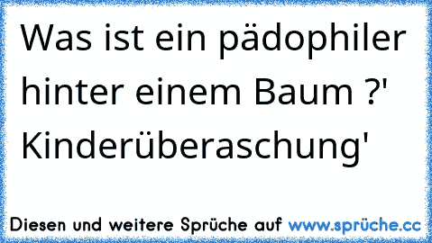 Was ist ein pädophiler hinter einem Baum ?
' Kinderüberaschung'