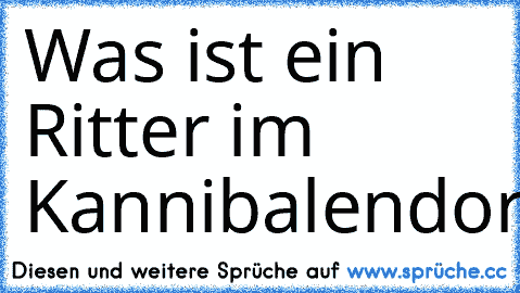 Was ist ein Ritter im Kannibalendorf?
Dosenfutter.