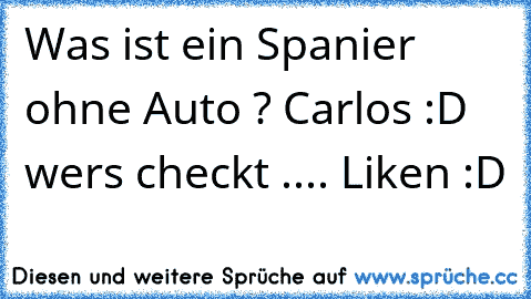 Was ist ein Spanier ohne Auto ? 
Carlos :D 
wers checkt .... Liken :D