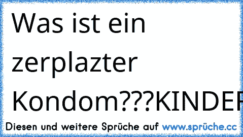 Was ist ein zerplazter Kondom???
KINDERÜBERRASCHUNG
xD