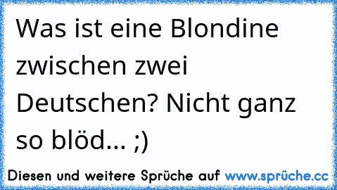 Was ist eine Blondine zwischen zwei Deutschen? Nicht ganz so blöd... ;)