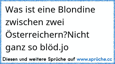 Was ist eine Blondine zwischen zwei Österreichern?
Nicht ganz so blöd.jo