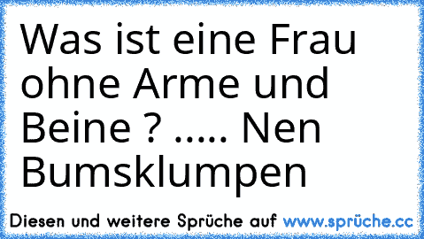 Was ist eine Frau ohne Arme und Beine ? ..... 
Nen Bumsklumpen