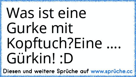 Was ist eine Gurke mit Kopftuch?
Eine .... Gürkin! :D