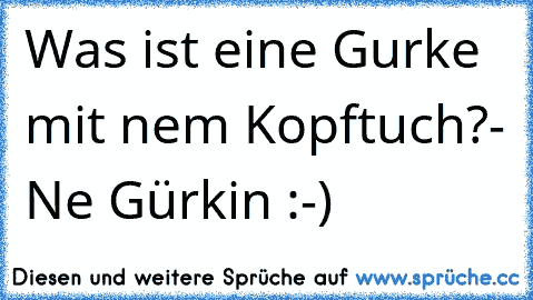 Was ist eine Gurke mit´ nem Kopftuch?
- Ne Gürkin :-)