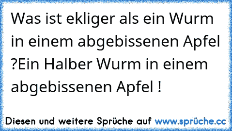 Was ist ekliger als ein Wurm in einem abgebissenen Apfel ?
Ein Halber Wurm in einem abgebissenen Apfel !