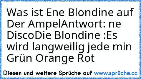 Was ist Ene Blondine auf Der Ampel
Antwort: ne Disco
Die Blondine :Es wird langweilig jede min Grün Orange Rot