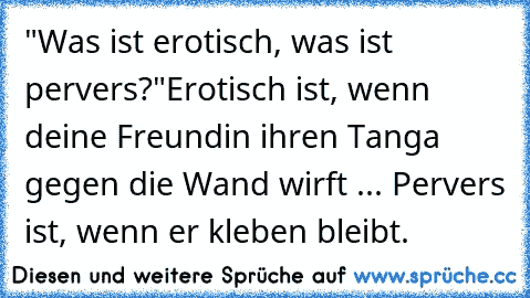 "Was ist erotisch, was ist pervers?"
Erotisch ist, wenn deine Freundin ihren Tanga gegen die Wand wirft ... Pervers ist, wenn er kleben bleibt.