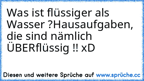 Was ist flüssiger als Wasser ?
Hausaufgaben, die sind nämlich ÜBERflüssig !! xD