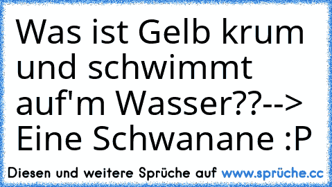 Was ist Gelb krum und schwimmt auf'm Wasser??
--> Eine Schwanane :P ♥