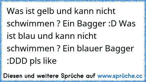 Was ist gelb und kann nicht schwimmen ? 
Ein Bagger :D 
Was ist blau und kann nicht schwimmen ? 
Ein blauer Bagger :DDD 
pls like