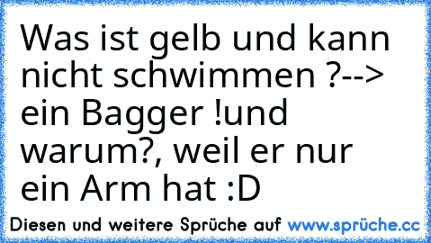 Was ist gelb und kann nicht schwimmen ?
--> ein Bagger !
und warum?, weil er nur ein Arm hat :D