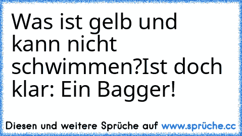 Was ist gelb und kann nicht schwimmen?
Ist doch klar: Ein Bagger!