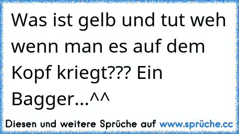 Was ist gelb und tut weh wenn man es auf dem Kopf kriegt??? Ein Bagger...^^