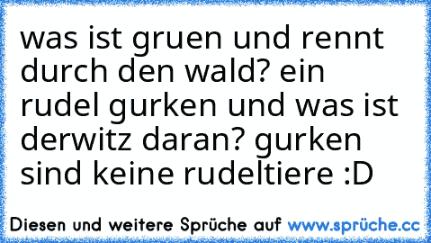 was ist gruen und rennt durch den wald? ein rudel gurken und was ist derwitz daran? gurken sind keine rudeltiere :D