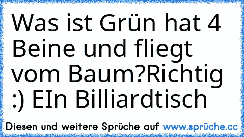 Was ist Grün hat 4 Beine und fliegt vom Baum?
Richtig :) EIn Billiardtisch