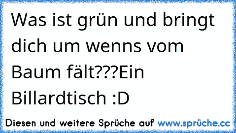 Was ist grün und bringt dich um wenns vom Baum fält???
Ein Billardtisch :D