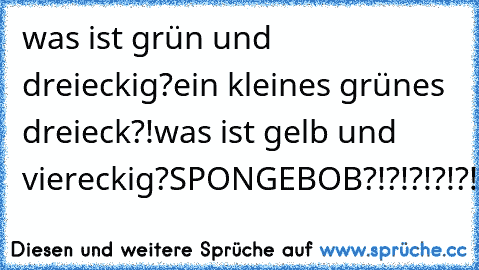 was ist grün und dreieckig?
ein kleines grünes dreieck?!
was ist gelb und viereckig?
SPONGEBOB?!?!?!?!?!?!