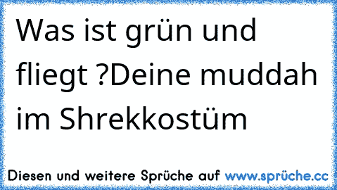 Was ist grün und fliegt ?
Deine muddah im Shrekkostüm