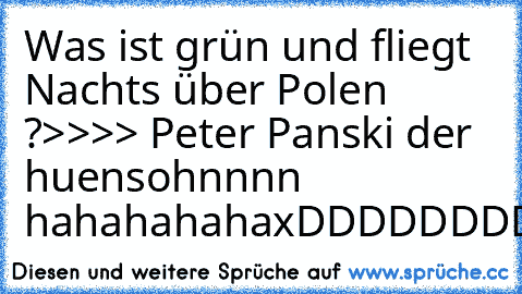 Was ist grün und fliegt Nachts über Polen ?
>>>> Peter Panski der huensohnnnn hahahahaha
xDDDDDDDDDDDDDDDDDDDDDDDDD