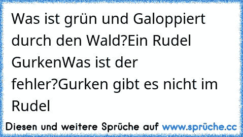 Was ist grün und Galoppiert durch den Wald?
Ein Rudel Gurken
Was ist der fehler?
Gurken gibt es nicht im Rudel