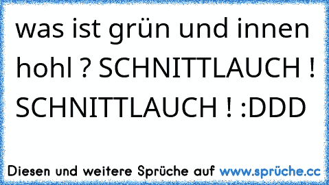 was ist grün und innen hohl ? SCHNITTLAUCH ! SCHNITTLAUCH ! :DDD